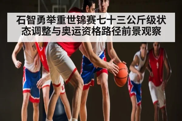 石智勇举重世锦赛七十三公斤级状态调整与奥运资格路径前景观察