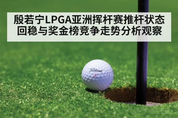 殷若宁LPGA亚洲挥杆赛推杆状态回稳与奖金榜竞争走势分析观察