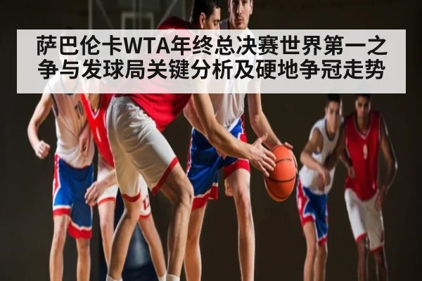 萨巴伦卡WTA年终总决赛世界第一之争与发球局关键分析及硬地争冠走势